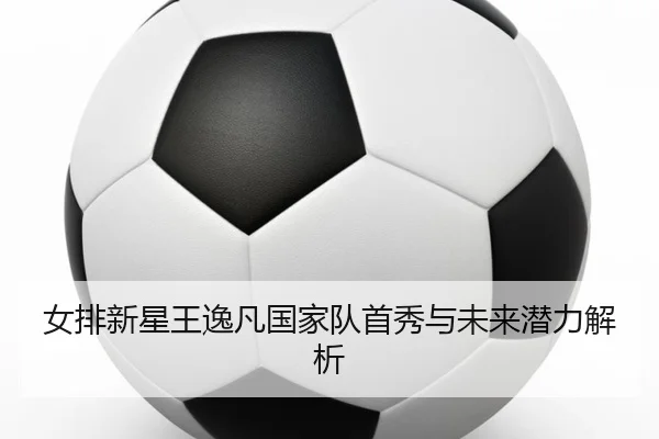 女排新星王逸凡国家队首秀与未来潜力解析